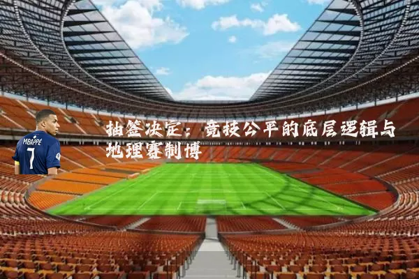 抽签决定:竞技公平的底层逻辑与地理赛制博弈