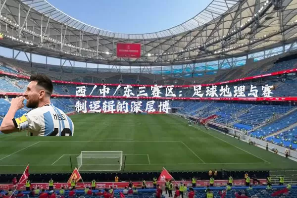 西/中/东三赛区:足球地理与赛制逻辑的深层博弈