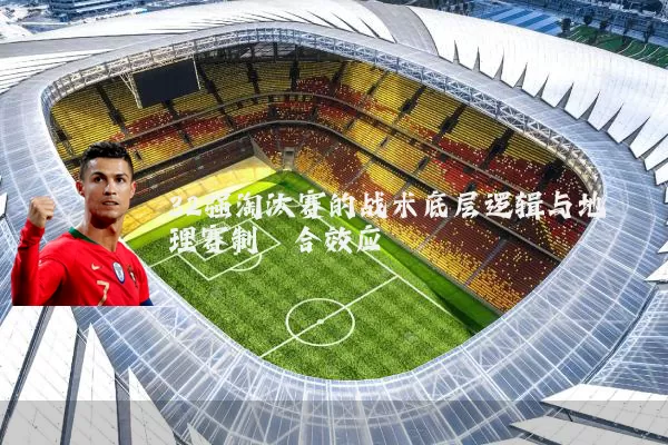 32强淘汰赛的战术底层逻辑与地理赛制耦合效应