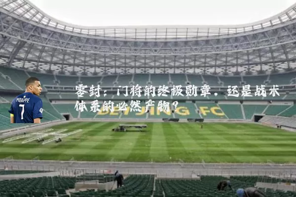 零封:门将的终极勋章,还是战术体系的必然产物?
