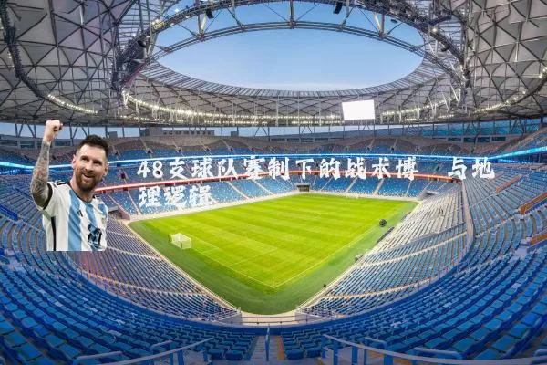 48支球队赛制下的战术博弈与地理逻辑