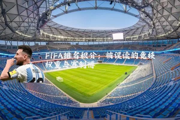 FIFA排名积分：被误读的竞技权重与赛制博弈