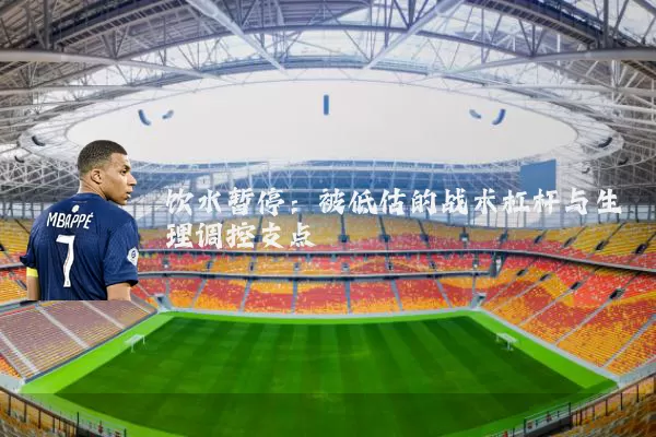 饮水暂停:被低估的战术杠杆与生理调控支点