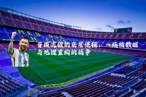 晋级流程的底层逻辑:一场被数据与地理重构的战争