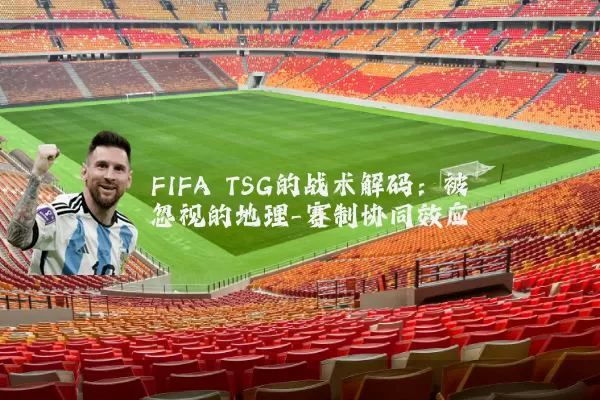 FIFA TSG的战术解码:被忽视的地理-赛制协同效应