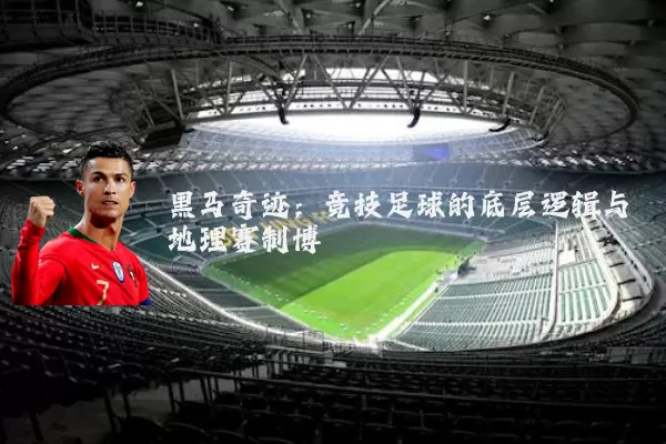 黑马奇迹:竞技足球的底层逻辑与地理赛制博弈