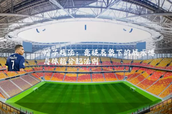 帽子戏法：竞技表象下的战术博弈与体能分配法则