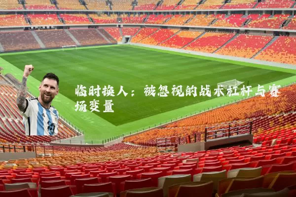 临时换人:被忽视的战术杠杆与赛场变量