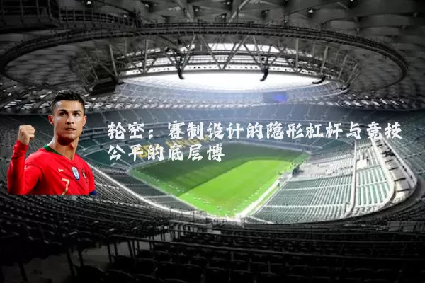 轮空:赛制设计的隐形杠杆与竞技公平的底层博弈